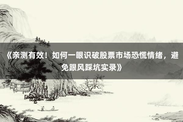 《亲测有效！如何一眼识破股票市场恐慌情绪，避免跟风踩坑实录》