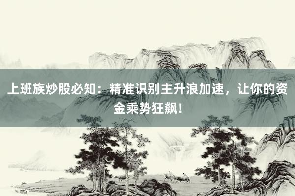 上班族炒股必知：精准识别主升浪加速，让你的资金乘势狂飙！
