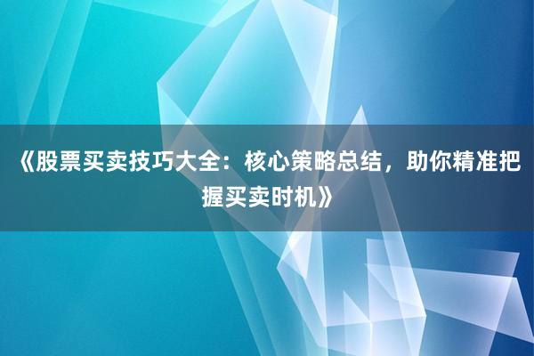 《股票买卖技巧大全：核心策略总结，助你精准把握买卖时机》