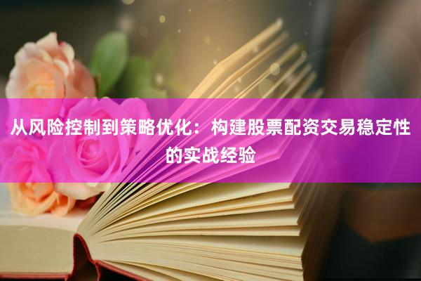 从风险控制到策略优化：构建股票配资交易稳定性的实战经验