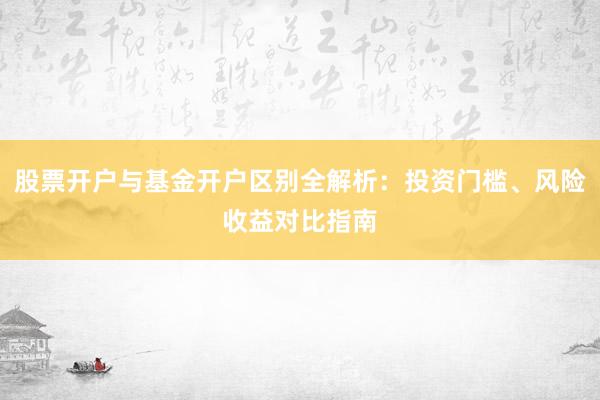 股票开户与基金开户区别全解析：投资门槛、风险收益对比指南