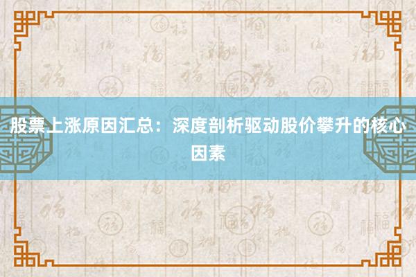 股票上涨原因汇总:深度剖析驱动股价攀升的核心因素