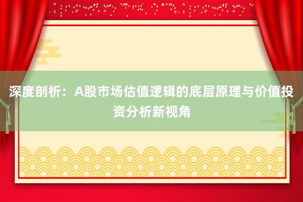 深度剖析:A股市场估值逻辑的底层原理与价值投资分析新视角