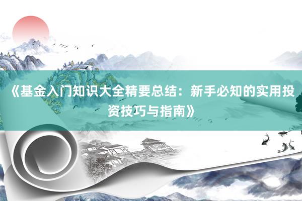 《基金入门知识大全精要总结：新手必知的实用投资技巧与指南》