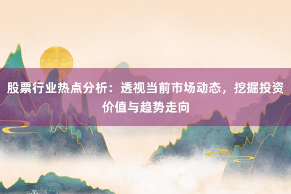 股票行业热点分析：透视当前市场动态，挖掘投资价值与趋势走向