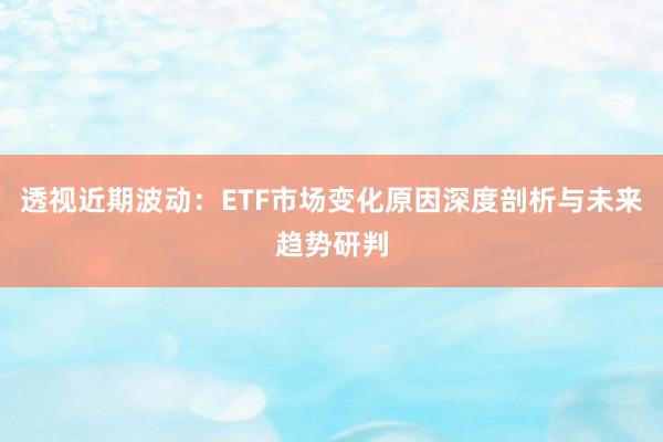 透视近期波动：ETF市场变化原因深度剖析与未来趋势研判