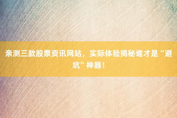 亲测三款股票资讯网站，实际体验揭秘谁才是“避坑”神器！