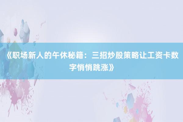 《职场新人的午休秘籍：三招炒股策略让工资卡数字悄悄跳涨》