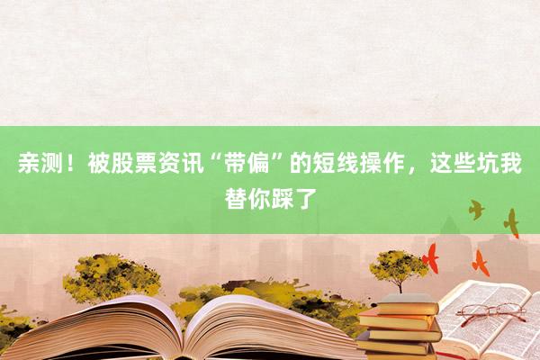 亲测！被股票资讯“带偏”的短线操作，这些坑我替你踩了
