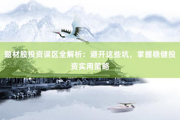 题材股投资误区全解析：避开这些坑，掌握稳健投资实用策略