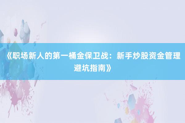 《职场新人的第一桶金保卫战:新手炒股资金管理避坑指南》