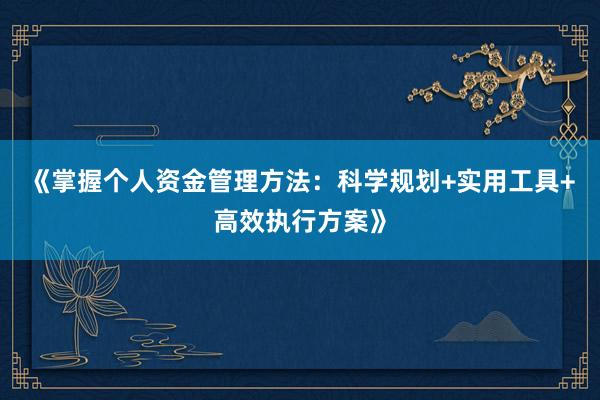 《掌握个人资金管理方法：科学规划+实用工具+高效执行方案》