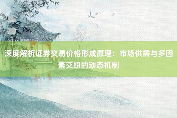 深度解析证券交易价格形成原理：市场供需与多因素交织的动态机制