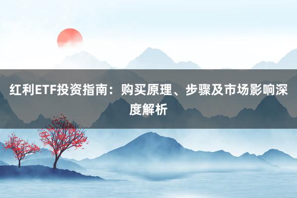 红利ETF投资指南：购买原理、步骤及市场影响深度解析