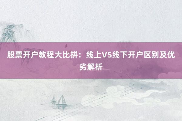 股票开户教程大比拼：线上VS线下开户区别及优劣解析