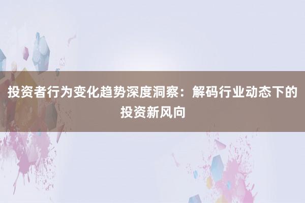 投资者行为变化趋势深度洞察：解码行业动态下的投资新风向