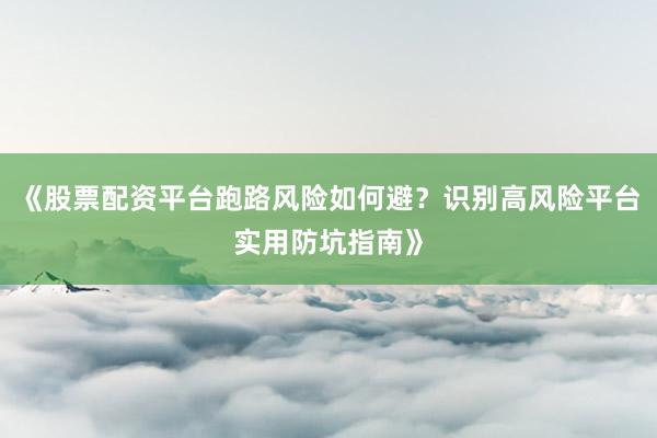 《股票配资平台跑路风险如何避？识别高风险平台实用防坑指南》