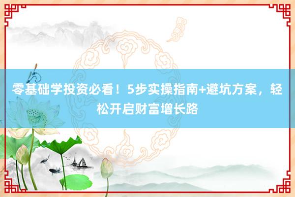 零基础学投资必看！5步实操指南+避坑方案，轻松开启财富增长路