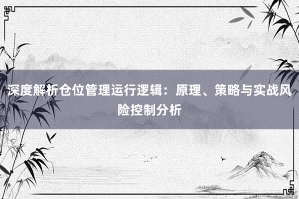 深度解析仓位管理运行逻辑：原理、策略与实战风险控制分析