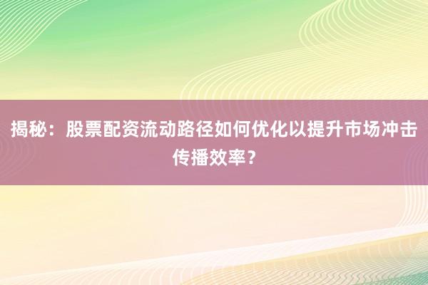 揭秘：股票配资流动路径如何优化以提升市场冲击传播效率？