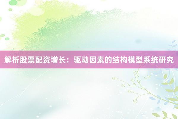 解析股票配资增长：驱动因素的结构模型系统研究