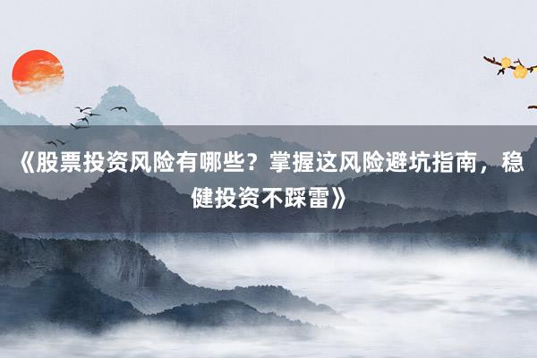 《股票投资风险有哪些？掌握这风险避坑指南，稳健投资不踩雷》