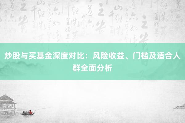 炒股与买基金深度对比：风险收益、门槛及适合人群全面分析