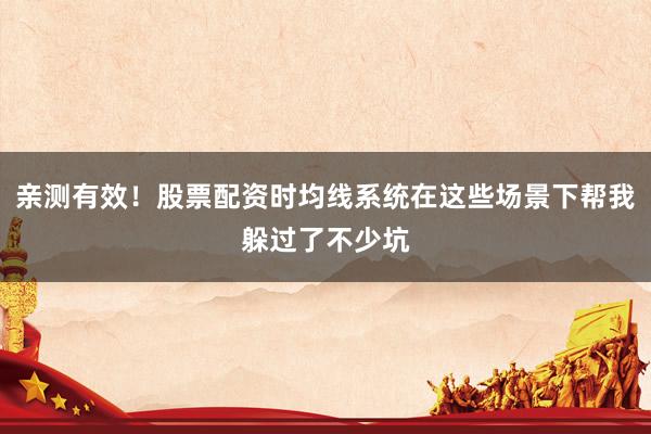 亲测有效！股票配资时均线系统在这些场景下帮我躲过了不少坑