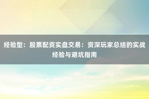 经验型:股票配资实盘交易:资深玩家总结的实战经验与避坑指南