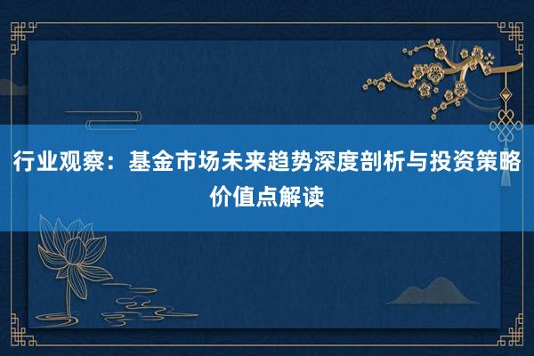 行业观察：基金市场未来趋势深度剖析与投资策略价值点解读