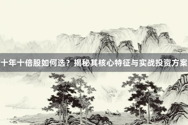 十年十倍股如何选？揭秘其核心特征与实战投资方案