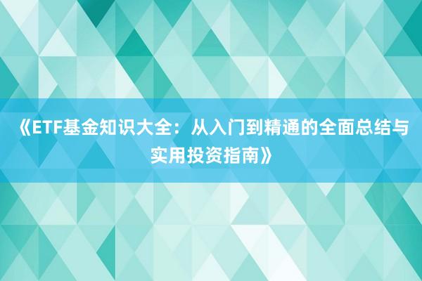 《ETF基金知识大全：从入门到精通的全面总结与实用投资指南》