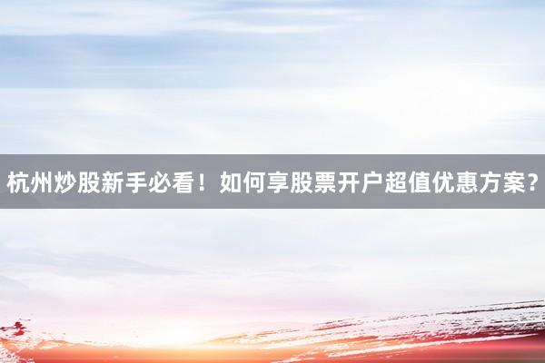 杭州炒股新手必看！如何享股票开户超值优惠方案？