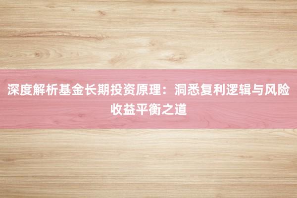 深度解析基金长期投资原理：洞悉复利逻辑与风险收益平衡之道