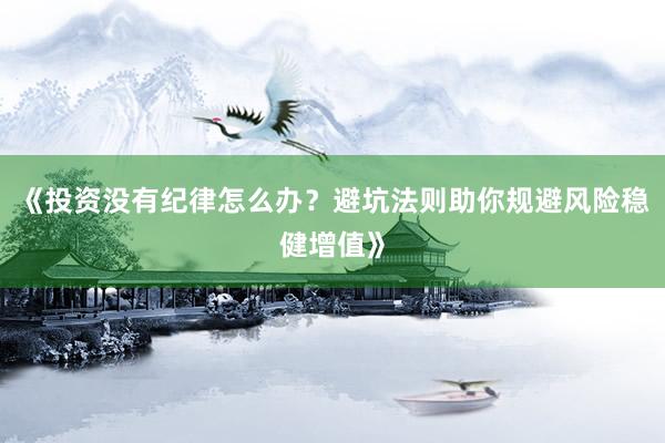 《投资没有纪律怎么办？避坑法则助你规避风险稳健增值》