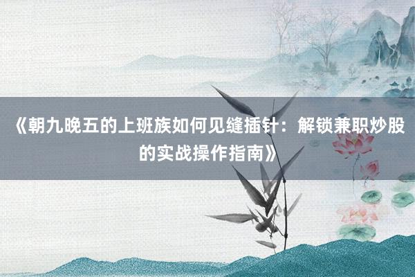 《朝九晚五的上班族如何见缝插针：解锁兼职炒股的实战操作指南》