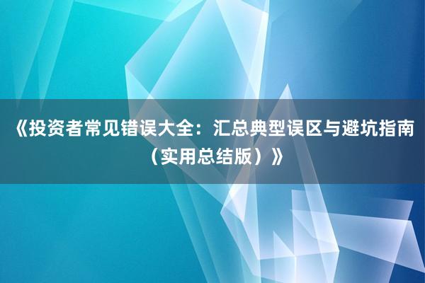 《投资者常见错误大全：汇总典型误区与避坑指南（实用总结版）》