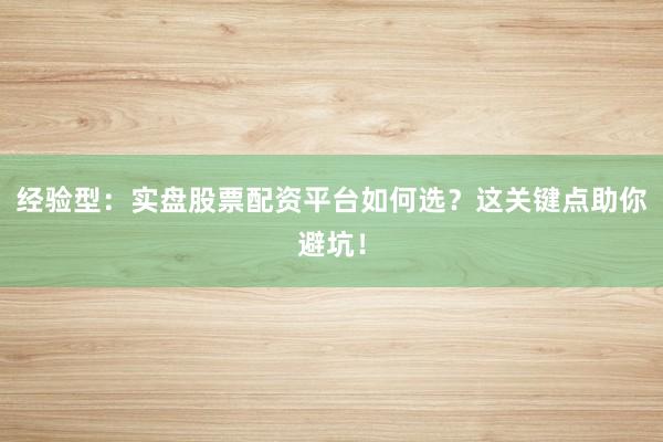 经验型：实盘股票配资平台如何选？这关键点助你避坑！