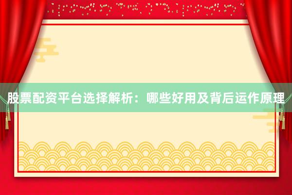 股票配资平台选择解析：哪些好用及背后运作原理