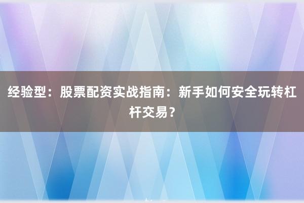 经验型：股票配资实战指南：新手如何安全玩转杠杆交易？
