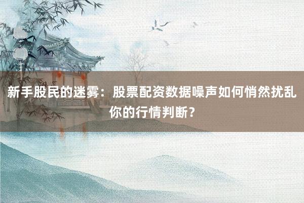 新手股民的迷雾：股票配资数据噪声如何悄然扰乱你的行情判断？