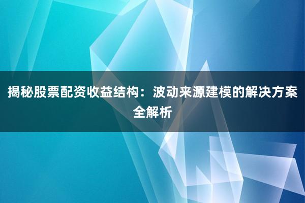 揭秘股票配资收益结构：波动来源建模的解决方案全解析