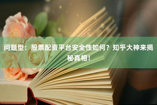 问题型：股票配资平台安全性如何？知乎大神来揭秘真相！