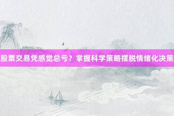 股票交易凭感觉总亏？掌握科学策略摆脱情绪化决策