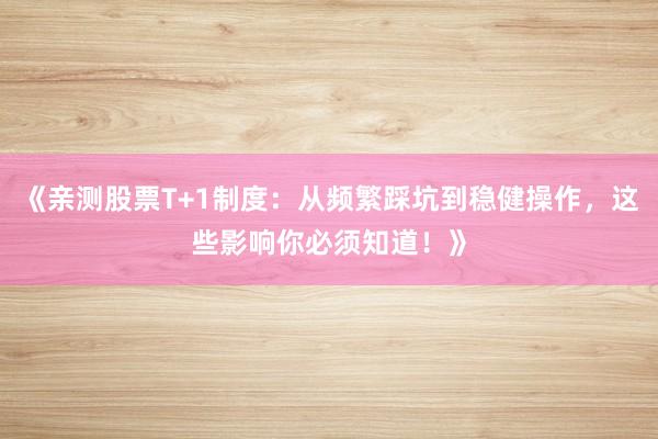 《亲测股票T+1制度：从频繁踩坑到稳健操作，这些影响你必须知道！》