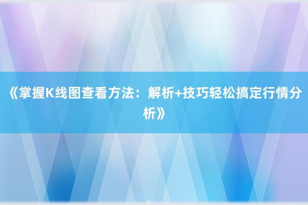 《掌握K线图查看方法：解析+技巧轻松搞定行情分析》