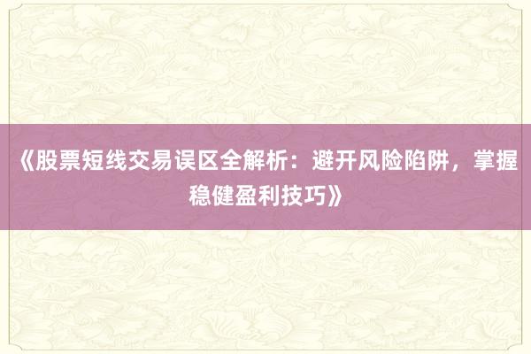 《股票短线交易误区全解析：避开风险陷阱，掌握稳健盈利技巧》