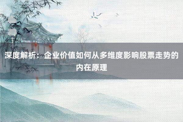 深度解析：企业价值如何从多维度影响股票走势的内在原理