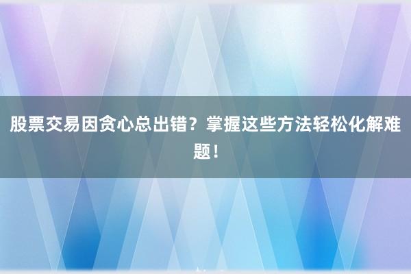 股票交易因贪心总出错？掌握这些方法轻松化解难题！