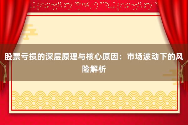 股票亏损的深层原理与核心原因：市场波动下的风险解析
